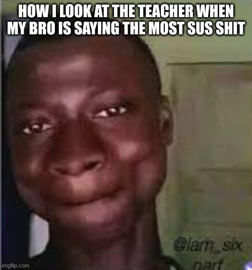 MEmes | HOW I LOOK AT THE TEACHER WHEN MY BRO IS SAYING THE MOST SUS SHIT | image tagged in hot page,everyone have a great day,memes | made w/ Imgflip meme maker
