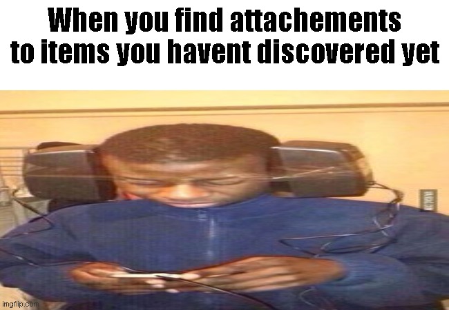 When you find attachements to items you havent discovered yet | image tagged in pc gaming | made w/ Imgflip meme maker