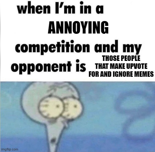 literall stop its not funny | ANNOYING; THOSE PEOPLE THAT MAKE UPVOTE FOR AND IGNORE MEMES | image tagged in whe i'm in a competition and my opponent is | made w/ Imgflip meme maker