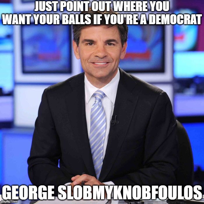 George Slobmyknobfoulos | JUST POINT OUT WHERE YOU WANT YOUR BALLS IF YOU'RE A DEMOCRAT; GEORGE SLOBMYKNOBFOULOS | image tagged in george stephanopoulos,asshole,worst anchor | made w/ Imgflip meme maker
