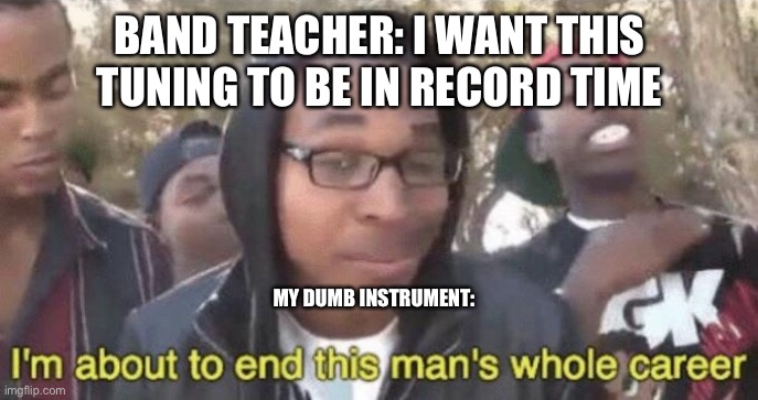 Bruh something’s wrong with it I swear | BAND TEACHER: I WANT THIS TUNING TO BE IN RECORD TIME; MY DUMB INSTRUMENT: | image tagged in i m about to end this man s whole career,band | made w/ Imgflip meme maker
