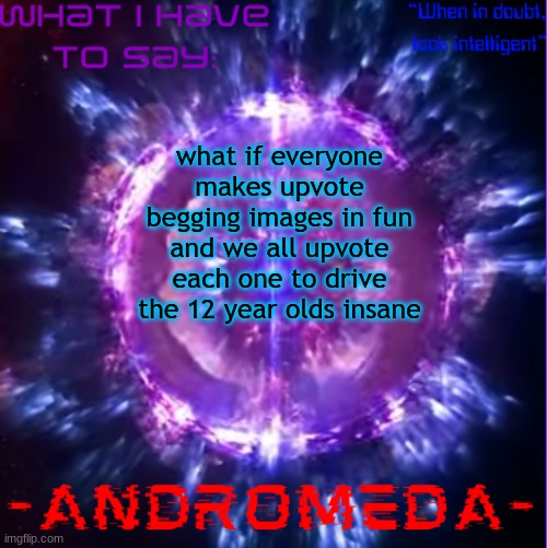 it'd be really funny | what if everyone makes upvote begging images in fun and we all upvote each one to drive the 12 year olds insane | image tagged in andromeda | made w/ Imgflip meme maker