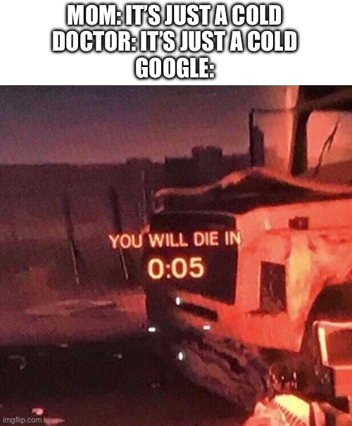 You will die in 0:05 | MOM: IT’S JUST A COLD
DOCTOR: IT’S JUST A COLD
GOOGLE: | image tagged in you will die in 0 05 | made w/ Imgflip meme maker