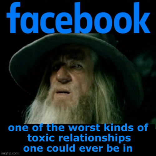 one of the worst kinds of; toxic relationships; one could ever be in | image tagged in facebook,toxic,gandalf,relationships,meta,just say no | made w/ Imgflip meme maker