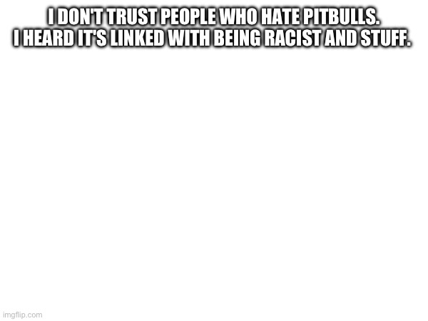 I DON'T TRUST PEOPLE WHO HATE PITBULLS. I HEARD IT'S LINKED WITH BEING RACIST AND STUFF. | made w/ Imgflip meme maker
