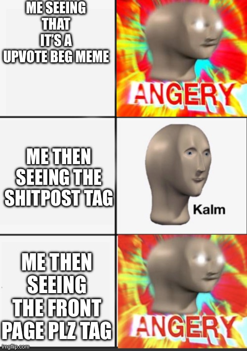 Panik Kalm Angery | ME SEEING THAT IT’S A UPVOTE BEG MEME ME THEN SEEING THE SHITPOST TAG ME THEN SEEING THE FRONT PAGE PLZ TAG | image tagged in panik kalm angery | made w/ Imgflip meme maker