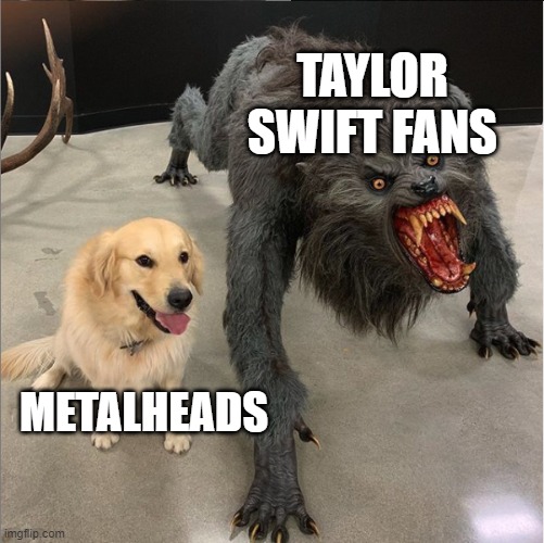 dog vs werewolf | TAYLOR SWIFT FANS; METALHEADS | image tagged in dog vs werewolf | made w/ Imgflip meme maker