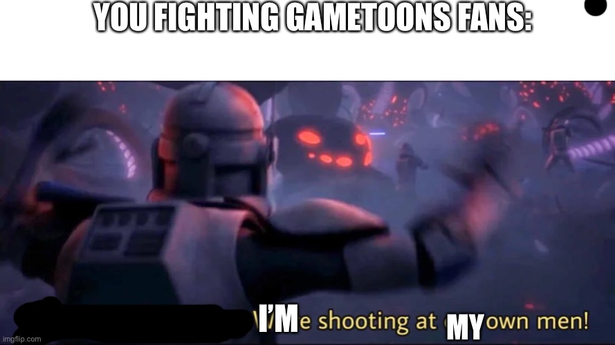 Everyone, stop firing! We're shooting at our own men! | YOU FIGHTING GAMETOONS FANS: I’M MY | image tagged in everyone stop firing we're shooting at our own men | made w/ Imgflip meme maker