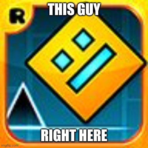 Geometry Dash | THIS GUY RIGHT HERE | image tagged in geometry dash | made w/ Imgflip meme maker