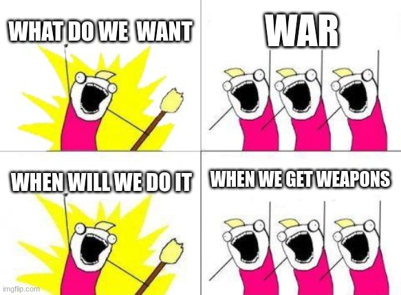 What Do We Want Meme | WHAT DO WE  WANT; WAR; WHEN WE GET WEAPONS; WHEN WILL WE DO IT | image tagged in memes,what do we want | made w/ Imgflip meme maker