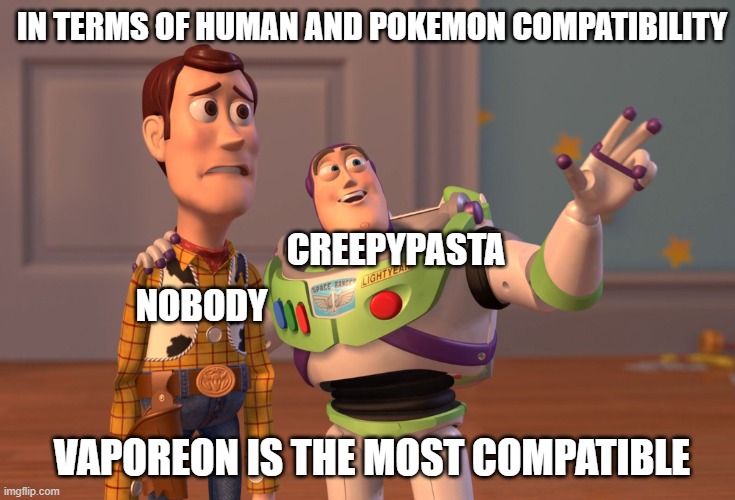 i swear everytime... | IN TERMS OF HUMAN AND POKEMON COMPATIBILITY; CREEPYPASTA; NOBODY; VAPOREON IS THE MOST COMPATIBLE | image tagged in memes,x x everywhere | made w/ Imgflip meme maker
