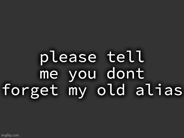 please tell me you dont forget my old alias | made w/ Imgflip meme maker