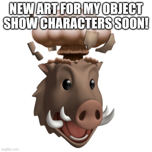 Idk | NEW ART FOR MY OBJECT SHOW CHARACTERS SOON! | image tagged in boar head explode | made w/ Imgflip meme maker