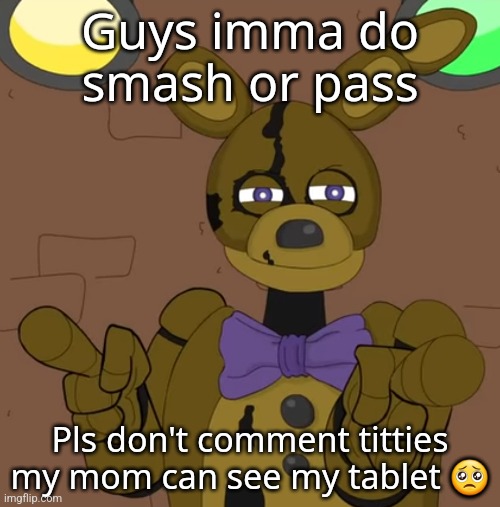 hehehehaw fack u | Guys imma do smash or pass; Pls don't comment titties my mom can see my tablet 🥺 | image tagged in hehehehaw fack u | made w/ Imgflip meme maker