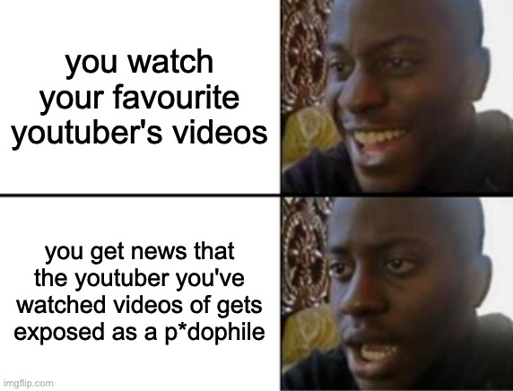 Oh yeah! Oh no... | you watch your favourite youtuber's videos; you get news that the youtuber you've watched videos of gets exposed as a p*dophile | image tagged in oh yeah oh no | made w/ Imgflip meme maker