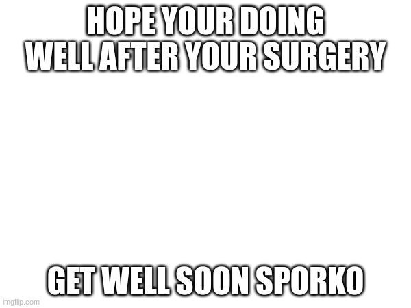 HOPE YOUR DOING WELL AFTER YOUR SURGERY; GET WELL SOON SPORKO | made w/ Imgflip meme maker