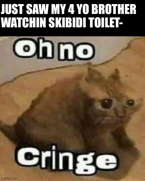 oH nO cRInGe | JUST SAW MY 4 YO BROTHER WATCHIN SKIBIDI TOILET- | image tagged in oh no cringe | made w/ Imgflip meme maker