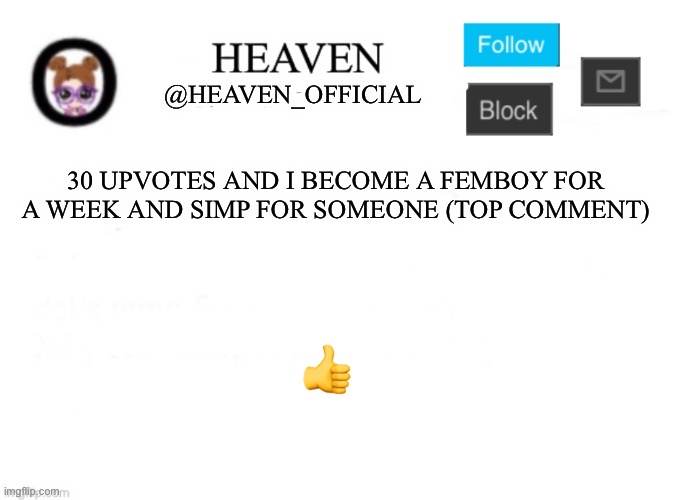 30 upvotes | 30 UPVOTES AND I BECOME A FEMBOY FOR A WEEK AND SIMP FOR SOMEONE (TOP COMMENT); 👍 | image tagged in heaven s template | made w/ Imgflip meme maker