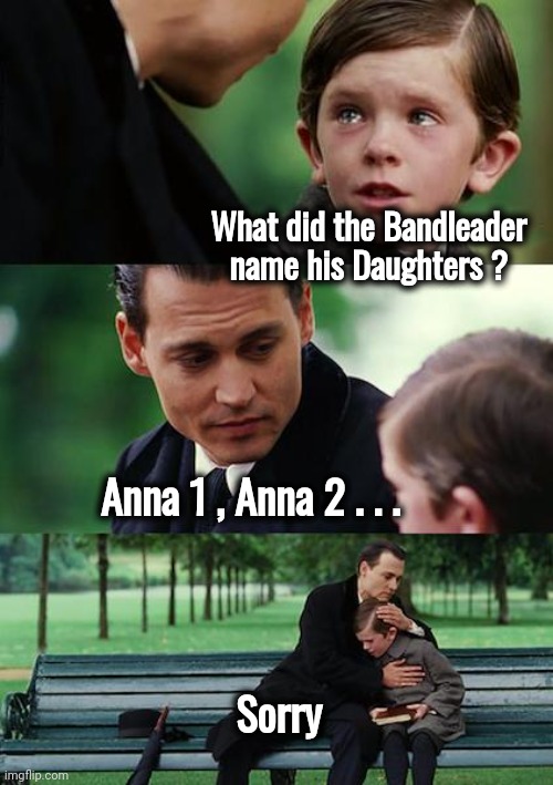 Rock around the Clock | What did the Bandleader name his Daughters ? Anna 1 , Anna 2 . . . Sorry | image tagged in memes,finding neverland,why is my sister's name rose,swing,rock and roll,all night | made w/ Imgflip meme maker