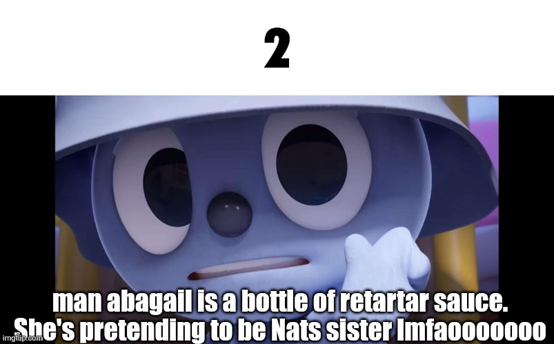 2 | man abagail is a bottle of retartar sauce. She's pretending to be Nats sister lmfaooooooo | image tagged in 2 | made w/ Imgflip meme maker