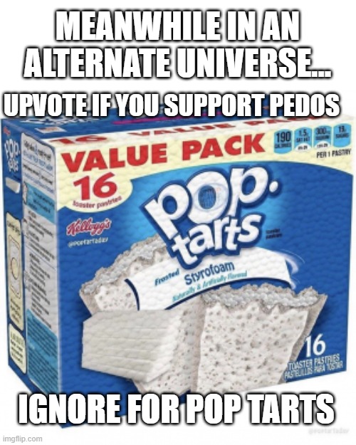 Meanwhile in an alternate universe... | MEANWHILE IN AN ALTERNATE UNIVERSE... UPVOTE IF YOU SUPPORT PEDOS; IGNORE FOR POP TARTS | image tagged in pop tarts | made w/ Imgflip meme maker