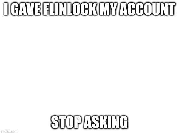I GAVE FLINLOCK MY ACCOUNT; STOP ASKING | made w/ Imgflip meme maker