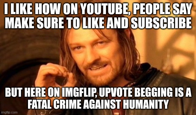I am not defending UPVOTE beggars, please, don't say I like them because I stand as a special correspondent against UPVOTE begs | I LIKE HOW ON YOUTUBE, PEOPLE SAY
MAKE SURE TO LIKE AND SUBSCRIBE; BUT HERE ON IMGFLIP, UPVOTE BEGGING IS A
FATAL CRIME AGAINST HUMANITY | image tagged in memes,one does not simply | made w/ Imgflip meme maker
