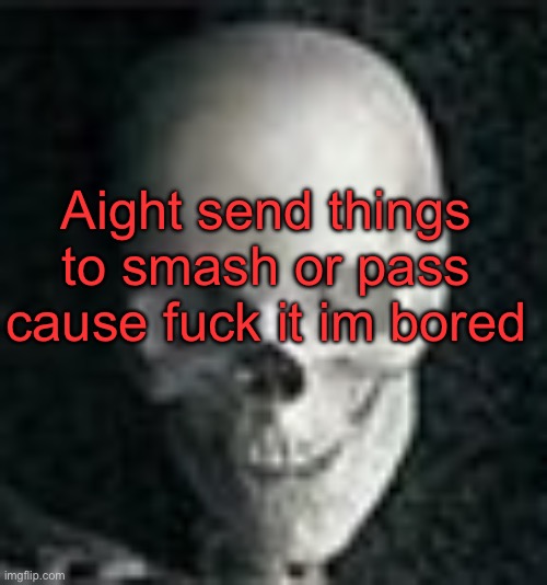 . | Aight send things to smash or pass cause fuck it im bored | image tagged in skull | made w/ Imgflip meme maker