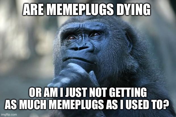 Deep Thoughts | ARE MEMEPLUGS DYING; OR AM I JUST NOT GETTING AS MUCH MEMEPLUGS AS I USED TO? | image tagged in deep thoughts | made w/ Imgflip meme maker
