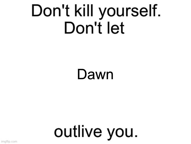 Don't kill yourself. Don't let [blank] outlive you. | Dawn | image tagged in don't kill yourself don't let blank outlive you | made w/ Imgflip meme maker