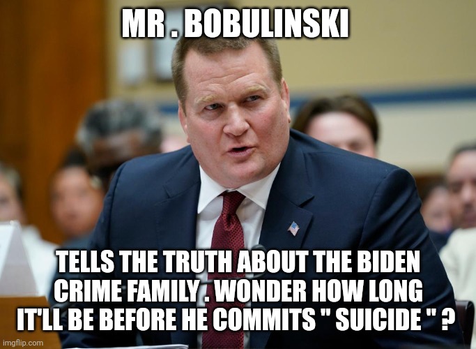 bobulinski | MR . BOBULINSKI; TELLS THE TRUTH ABOUT THE BIDEN CRIME FAMILY . WONDER HOW LONG IT'LL BE BEFORE HE COMMITS " SUICIDE " ? | image tagged in biden | made w/ Imgflip meme maker