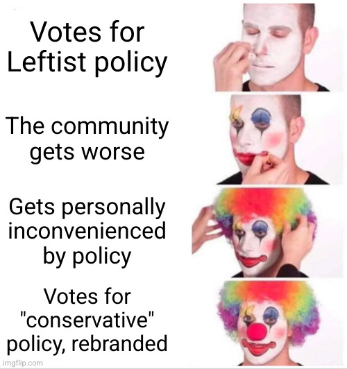 The 5-year plan of a progressive | Votes for Leftist policy; The community gets worse; Gets personally inconvenienced by policy; Votes for "conservative" policy, rebranded | image tagged in clown applying makeup,progressives,leftists,liberal vs conservative,political meme | made w/ Imgflip meme maker