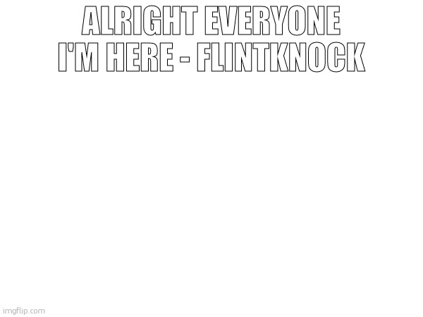 lesgo exclusive shared acc | ALRIGHT EVERYONE I'M HERE - FLINTKNOCK | made w/ Imgflip meme maker