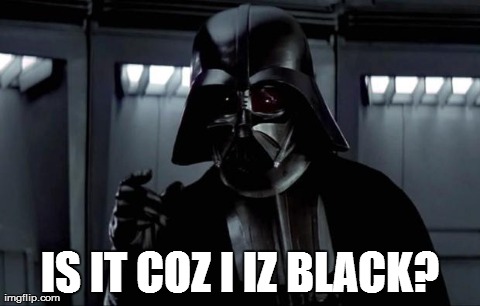 Darth Vader | IS IT COZ I IZ BLACK? | image tagged in darth vader | made w/ Imgflip meme maker