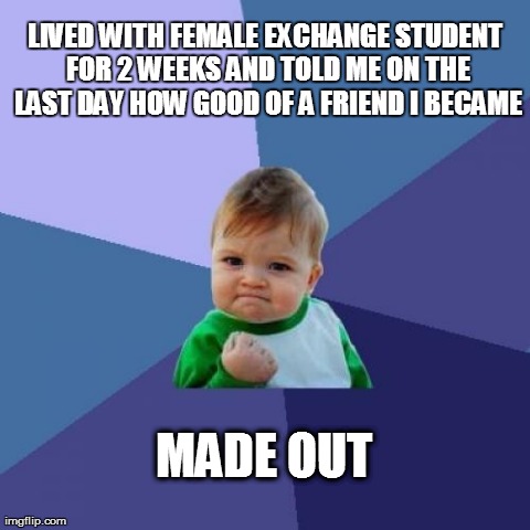 Success Kid Meme | LIVED WITH FEMALE EXCHANGE STUDENT FOR 2 WEEKS
AND TOLD ME ON THE LAST DAY HOW GOOD OF A FRIEND I BECAME MADE OUT | image tagged in memes,success kid | made w/ Imgflip meme maker