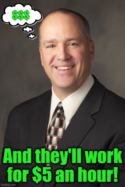 Conservative CEO | $$$ And they'll work
for $5 an hour! | image tagged in conservative ceo | made w/ Imgflip meme maker