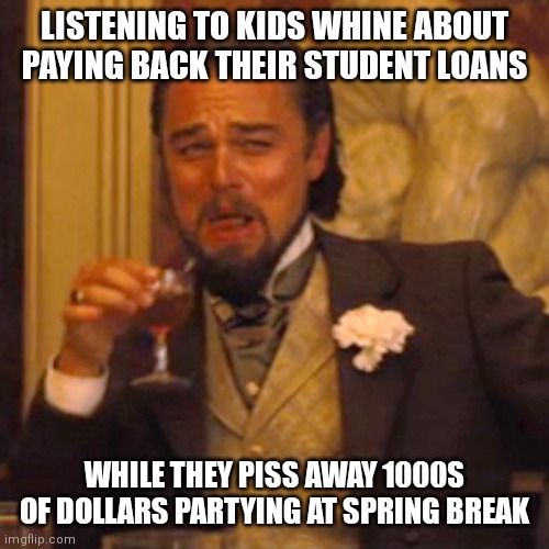 Laughing Leo Meme | LISTENING TO KIDS WHINE ABOUT  PAYING BACK THEIR STUDENT LOANS; WHILE THEY PISS AWAY 1000S OF DOLLARS PARTYING AT SPRING BREAK | image tagged in memes,laughing leo | made w/ Imgflip meme maker