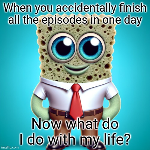 AI made this ? | When you accidentally finish all the episodes in one day; Now what do I do with my life? | image tagged in spongebob squarepants,spongebob,artificial intelligence | made w/ Imgflip meme maker