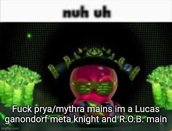 nuh uh | Fuck prya/mythra mains im a Lucas ganondorf meta knight and R.O.B. main | image tagged in nuh uh | made w/ Imgflip meme maker