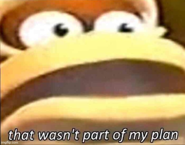 That wasn’t part of my plan | image tagged in that wasn t part of my plan | made w/ Imgflip meme maker