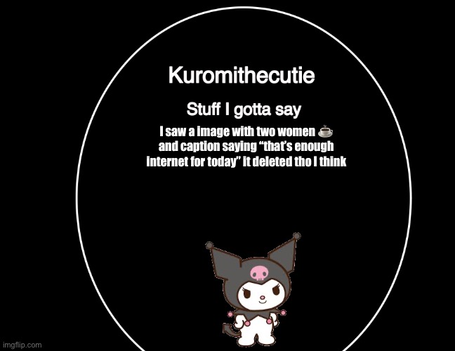 Kuromithecuties announcement temp | I saw a image with two women ☕️ and caption saying “that’s enough internet for today” it deleted tho I think | image tagged in kuromithecuties announcement temp | made w/ Imgflip meme maker