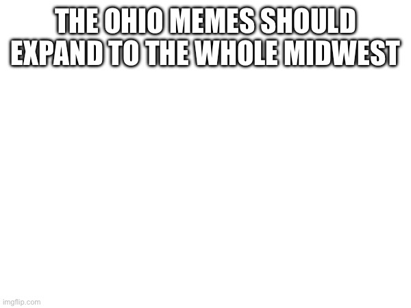THE OHIO MEMES SHOULD EXPAND TO THE WHOLE MIDWEST | made w/ Imgflip meme maker