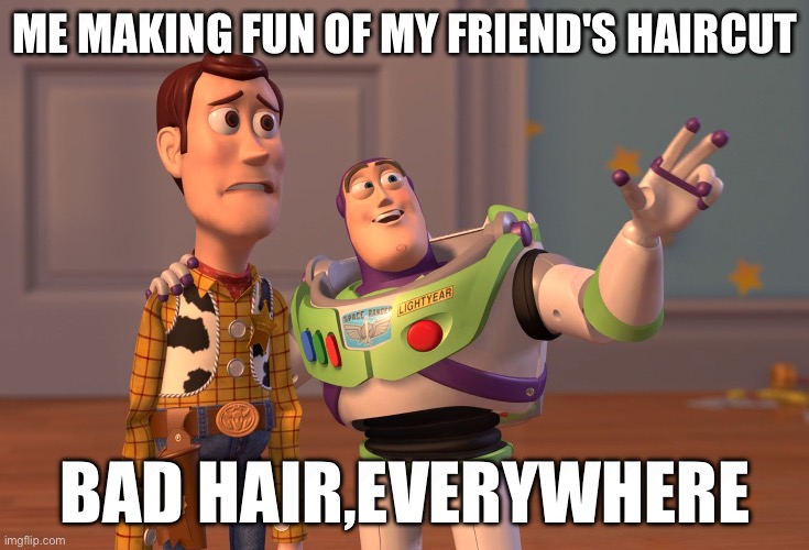 X, X Everywhere Meme | ME MAKING FUN OF MY FRIEND'S HAIRCUT; BAD HAIR,EVERYWHERE | image tagged in memes,x x everywhere | made w/ Imgflip meme maker