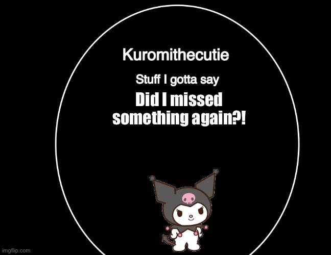 Kuromithecuties announcement temp | Did I missed something again?! | image tagged in kuromithecuties announcement temp | made w/ Imgflip meme maker