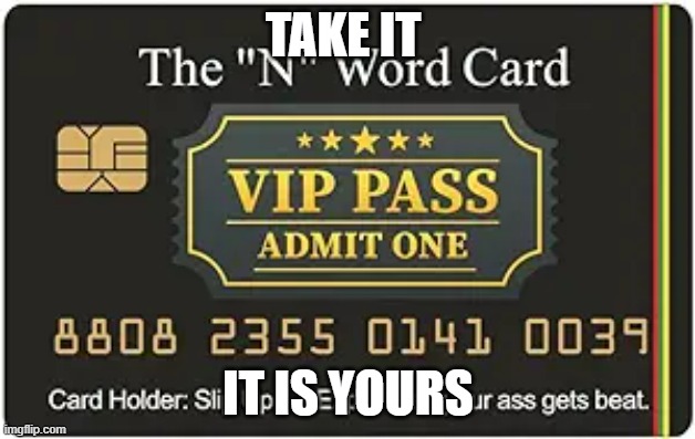 n word pass | TAKE IT; IT IS YOURS | image tagged in n word pass | made w/ Imgflip meme maker