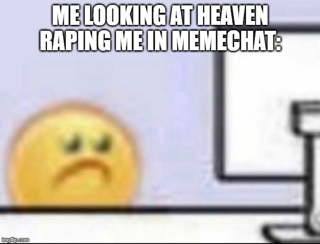 Zad | ME LOOKING AT HEAVEN RAPING ME IN MEMECHAT: | image tagged in zad | made w/ Imgflip meme maker