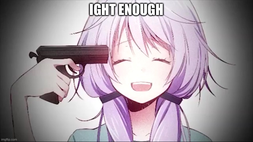 kill me anime girl | IGHT ENOUGH | image tagged in kill me anime girl | made w/ Imgflip meme maker