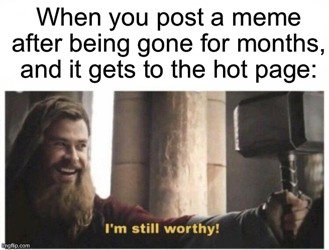 I'm still worthy | When you post a meme after being gone for months, and it gets to the hot page: | image tagged in i'm still worthy | made w/ Imgflip meme maker