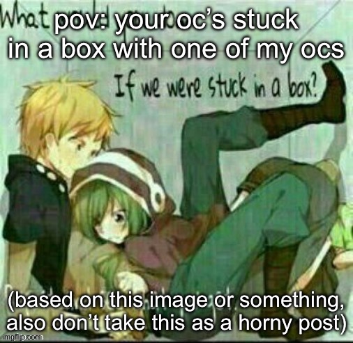 note: i am GOING OUT OF MY WAY to make sure this is not horny | pov: your oc’s stuck in a box with one of my ocs; (based on this image or something, also don’t take this as a horny post) | image tagged in what would you do if we were stuck in a box | made w/ Imgflip meme maker