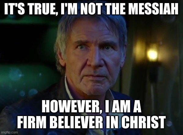It's true, all of it!  | IT'S TRUE, I'M NOT THE MESSIAH HOWEVER, I AM A FIRM BELIEVER IN CHRIST | image tagged in it's true all of it | made w/ Imgflip meme maker